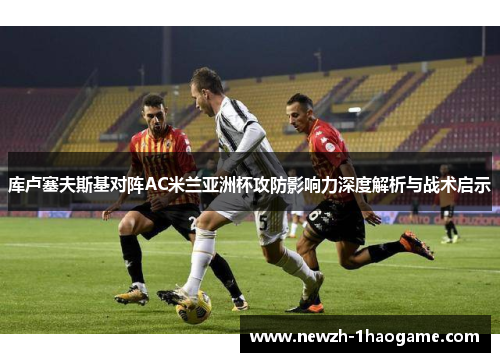 库卢塞夫斯基对阵AC米兰亚洲杯攻防影响力深度解析与战术启示