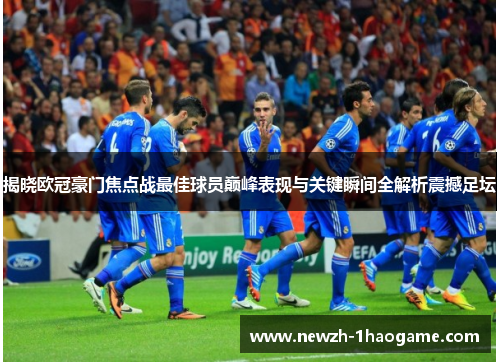 揭晓欧冠豪门焦点战最佳球员巅峰表现与关键瞬间全解析震撼足坛 揭晓欧冠豪门焦点战最佳球员巅峰表现与关键瞬间全解析震撼足坛