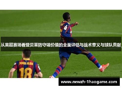 从英超赛场看登贝莱防守端价值的全面评估与战术意义与球队贡献