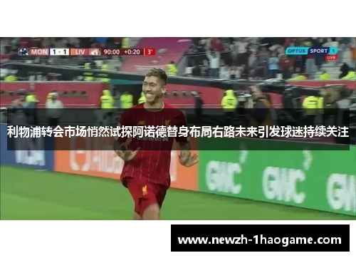 利物浦转会市场悄然试探阿诺德替身布局右路未来引发球迷持续关注