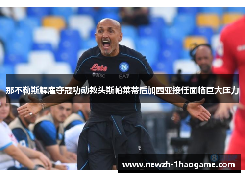 那不勒斯解雇夺冠功勋教头斯帕莱蒂后加西亚接任面临巨大压力