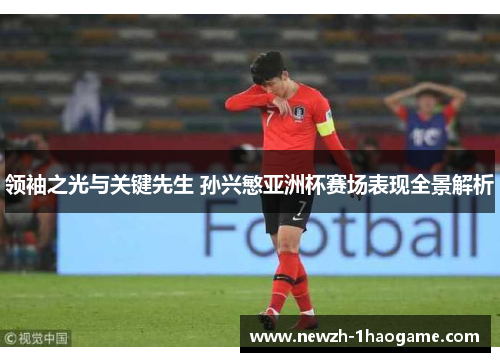 领袖之光与关键先生 孙兴慜亚洲杯赛场表现全景解析