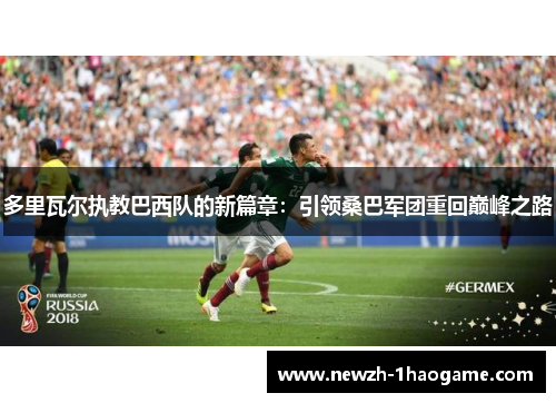 多里瓦尔执教巴西队的新篇章:引领桑巴军团重回巅峰之路 多里瓦尔执教巴西队的新篇章:引领桑巴军团重回巅峰之路