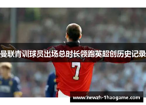 曼联青训球员出场总时长领跑英超创历史记录 曼联青训球员出场总时长领跑英超创历史记录
