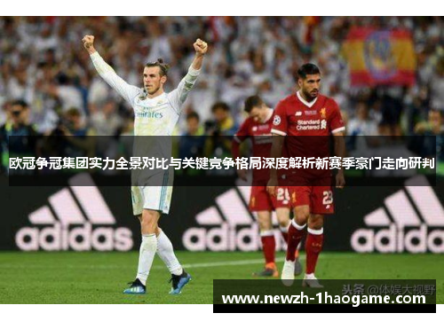 欧冠争冠集团实力全景对比与关键竞争格局深度解析新赛季豪门走向研判