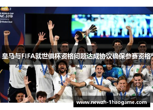 皇马与FIFA就世俱杯资格问题达成协议确保参赛资格 皇马与FIFA就世俱杯资格问题达成协议确保参赛资格