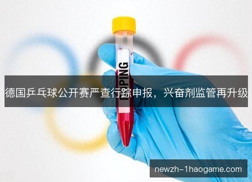 德国乒乓球公开赛严查行踪申报，兴奋剂监管再升级